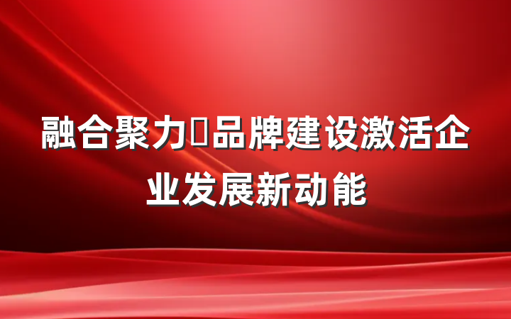 融合聚力・品牌建设激活企业发展新动能