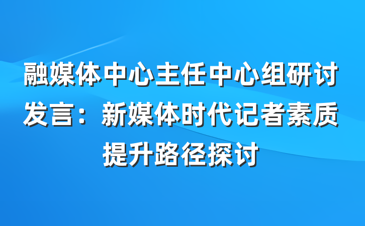 融媒体中心主任中心组研讨发言：新媒体时代记者素质提升路径探讨