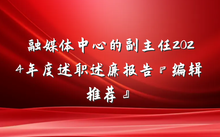 融媒体中心的副主任2024年度述职述廉报告『编辑推荐』