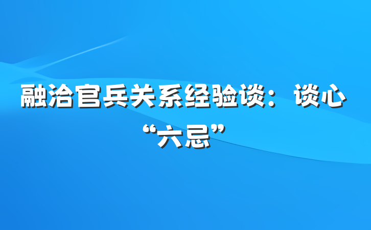 融洽官兵关系经验谈：谈心“六忌”