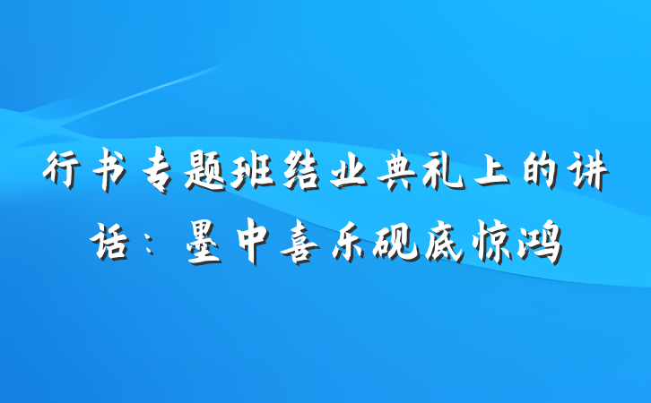 行书专题班结业典礼上的讲话：墨中喜乐砚底惊鸿