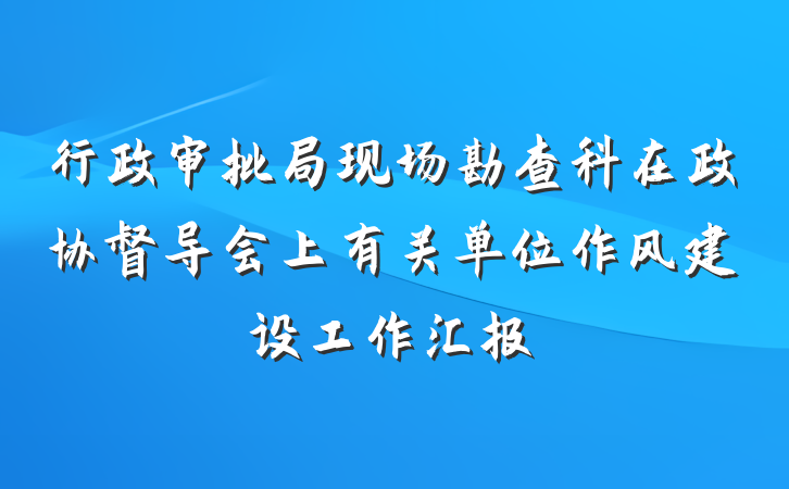 行政审批局现场勘查科在政协督导会上有关单位作风建设工作汇报
