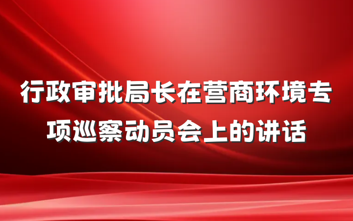 行政审批局长在营商环境专项巡察动员会上的讲话
