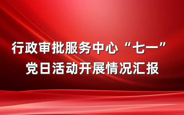 行政审批服务中心“七一”党日活动开展情况汇报