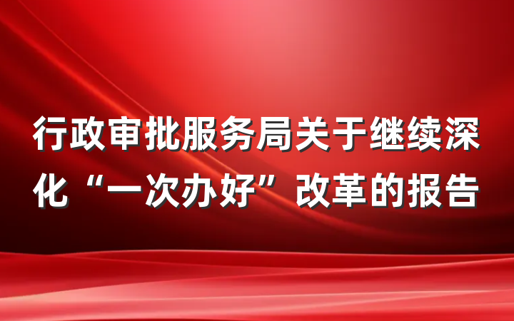 行政审批服务局关于继续深化“一次办好”改革的报告