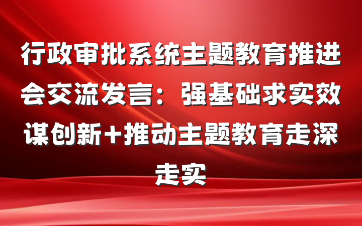 行政审批系统主题教育推进会交流发言：强基础求实效谋创新 推动主题教育走深走实