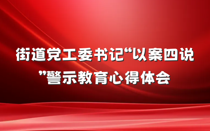 街道党工委书记“以案四说”警示教育心得体会