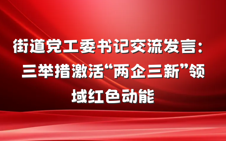 街道党工委书记交流发言：三举措激活“两企三新”领域红色动能