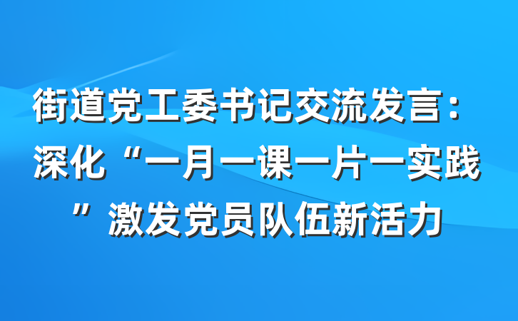 街道党工委书记交流发言：深化“一月一课一片一实践”激发党员队伍新活力