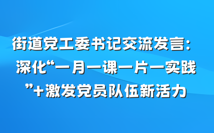街道党工委书记交流发言：深化“一月一课一片一实践” 激发党员队伍新活力