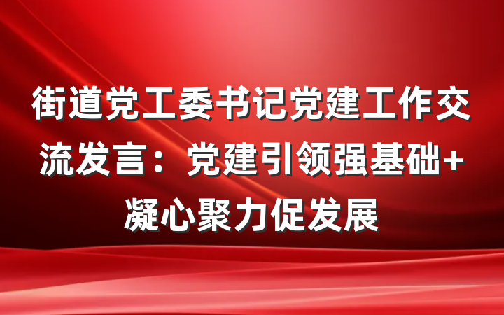 街道党工委书记党建工作交流发言：党建引领强基础 凝心聚力促发展