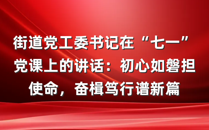 街道党工委书记在“七一”党课上的讲话：初心如磐担使命，奋楫笃行谱新篇