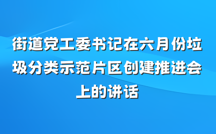 街道党工委书记在六月份垃圾分类示范片区创建推进会上的讲话