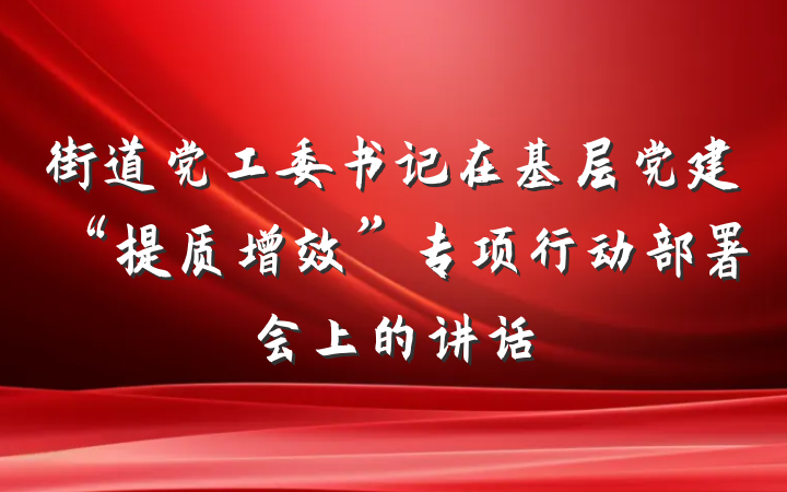 街道党工委书记在基层党建“提质增效”专项行动部署会上的讲话