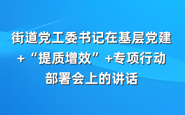 街道党工委书记在基层党建 “提质增效” 专项行动部署会上的讲话