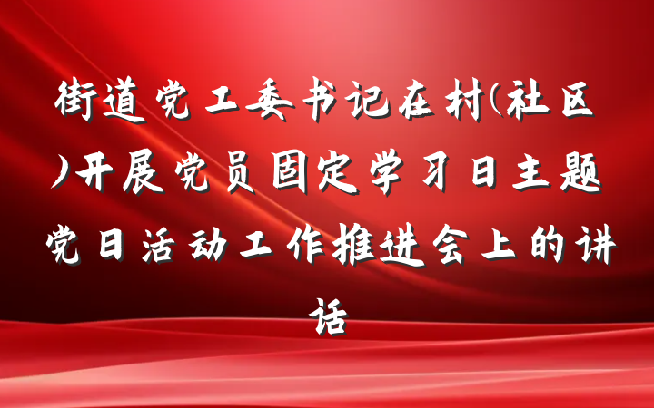 街道党工委书记在村(社区)开展党员固定学习日主题党日活动工作推进会上的讲话