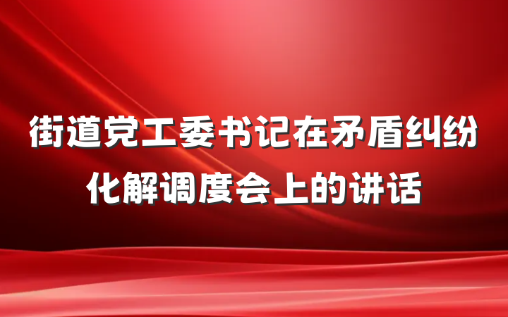 街道党工委书记在矛盾纠纷化解调度会上的讲话