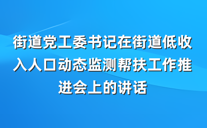 街道党工委书记在街道低收入人口动态监测帮扶工作推进会上的讲话