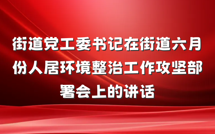 街道党工委书记在街道六月份人居环境整治工作攻坚部署会上的讲话