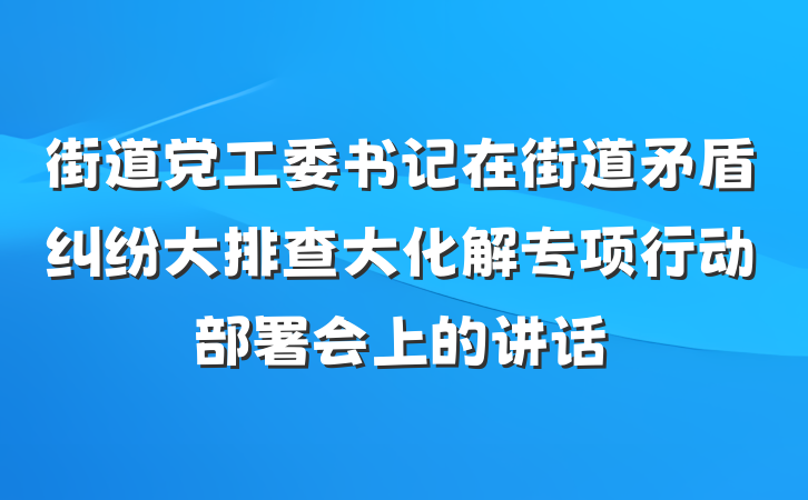 街道党工委书记在街道矛盾纠纷大排查大化解专项行动部署会上的讲话