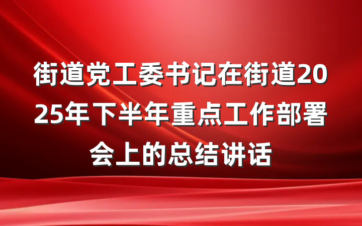街道党工委书记在街道2025年下半年重点工作部署会上的总结讲话