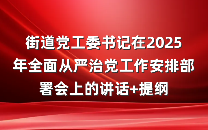 街道党工委书记在2025年全面从严治党工作安排部署会上的讲话 提纲