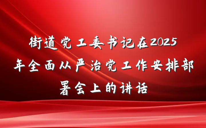 街道党工委书记在2025年全面从严治党工作安排部署会上的讲话