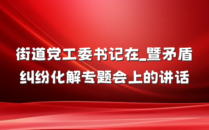 街道党工委书记在_暨矛盾纠纷化解专题会上的讲话