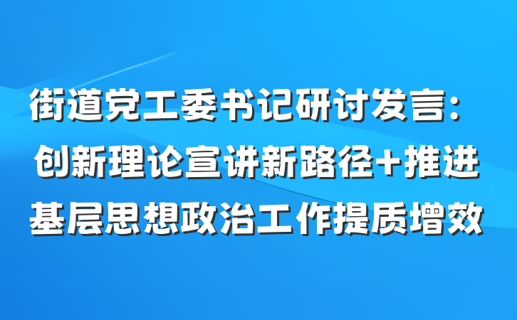 街道党工委书记研讨发言:创新理论宣讲新路径 推进基层思想政治工作提质增效