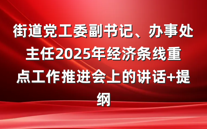 街道党工委副书记、办事处主任2025年经济条线重点工作推进会上的讲话 提纲