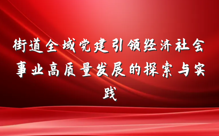街道全域党建引领经济社会事业高质量发展的探索与实践