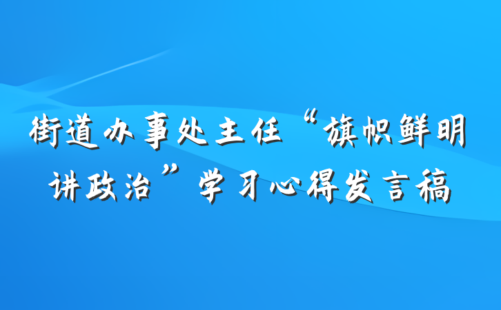 街道办事处主任“旗帜鲜明讲政治”学习心得发言稿