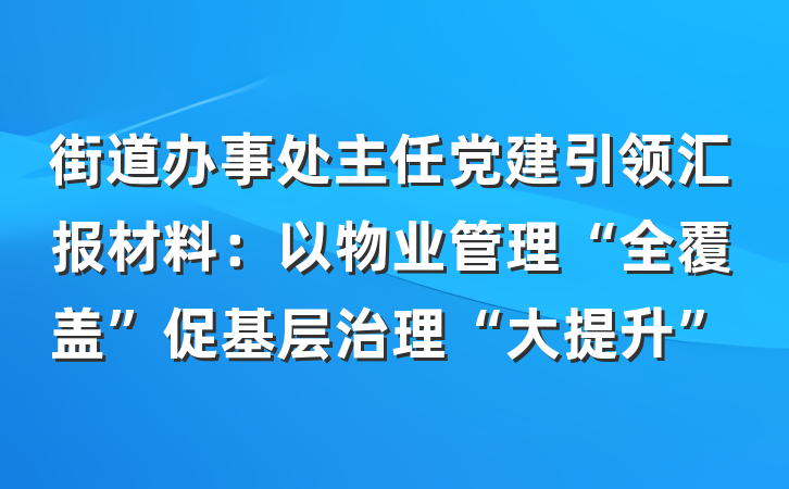 街道办事处主任党建引领汇报材料：以物业管理“全覆盖”促基层治理“大提升”
