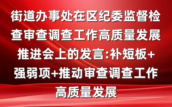 街道办事处在区纪委监督检查审查调查工作高质量发展推进会上的发言:补短板 强弱项 推动审查调查工作高质量发展