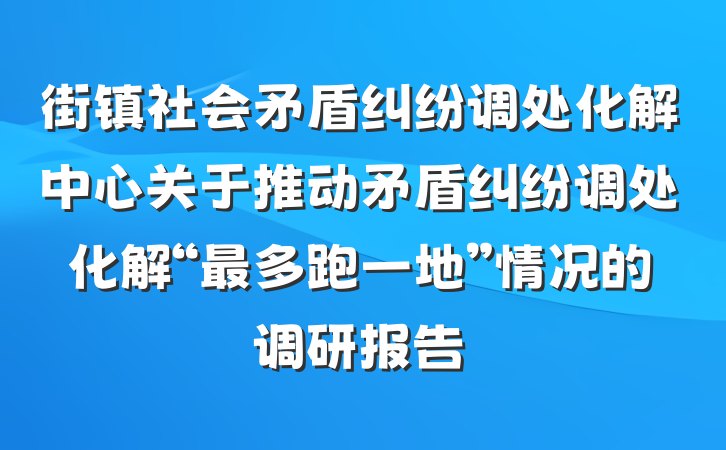 街镇社会矛盾纠纷调处化解中心关于推动矛盾纠纷调处化解“最多跑一地”情况的调研报告