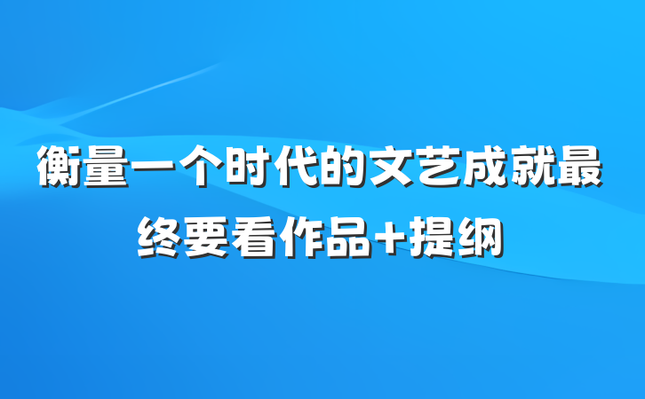 衡量一个时代的文艺成就最终要看作品 提纲