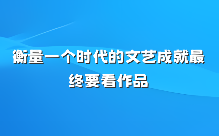 衡量一个时代的文艺成就最终要看作品