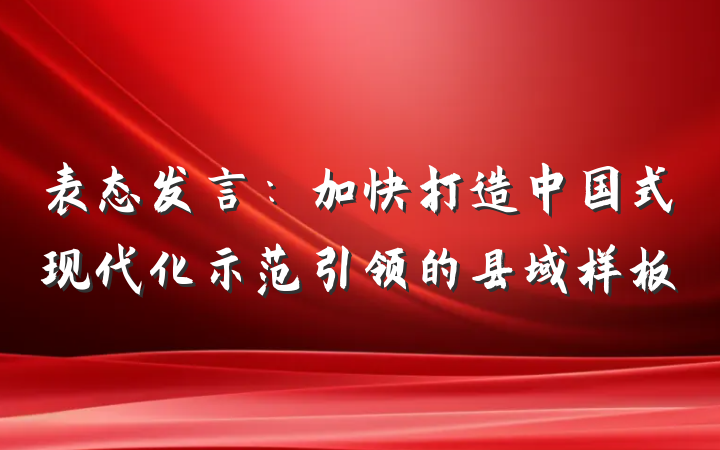 表态发言：加快打造中国式现代化示范引领的县域样板