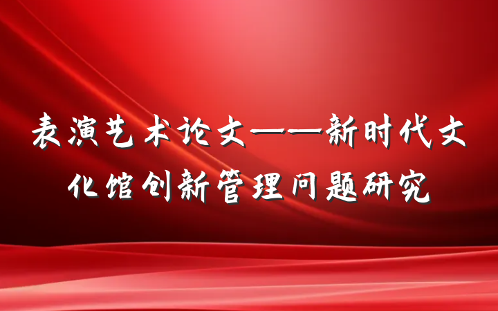 表演艺术论文——新时代文化馆创新管理问题研究