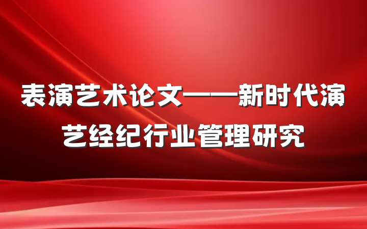 表演艺术论文——新时代演艺经纪行业管理研究