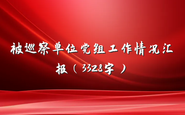 被巡察单位党组工作情况汇报（3328字）