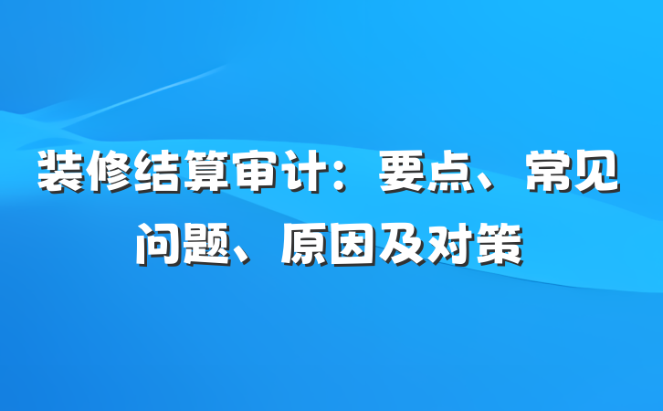 装修结算审计：要点、常见问题、原因及对策