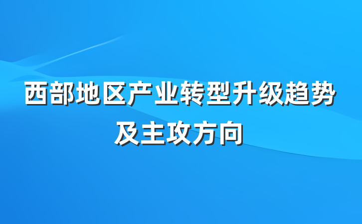 西部地区产业转型升级趋势及主攻方向