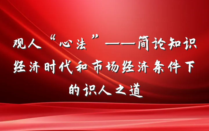 观人“心法”——简论知识经济时代和市场经济条件下的识人之道