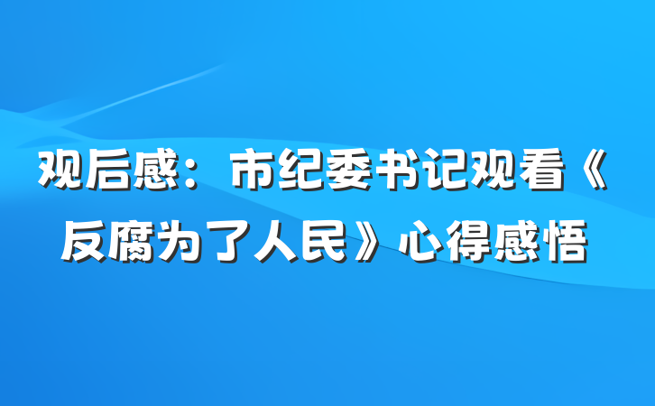 观后感：市纪委书记观看《反腐为了人民》心得感悟