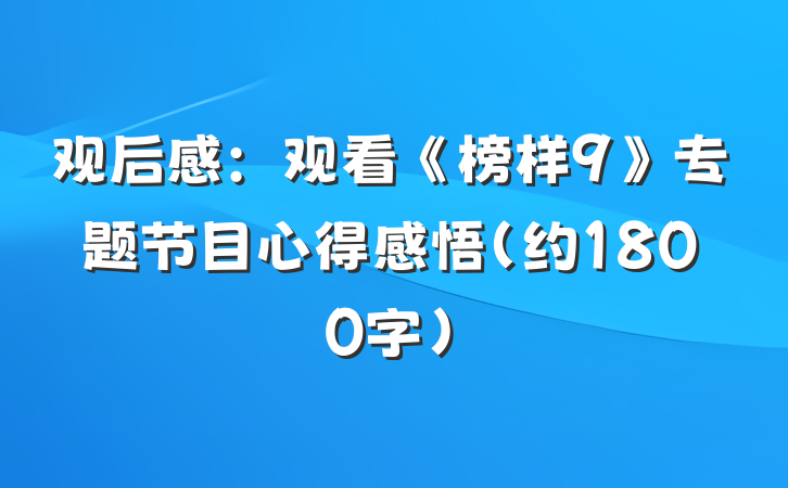 观后感：观看《榜样9》专题节目心得感悟（约1800字）