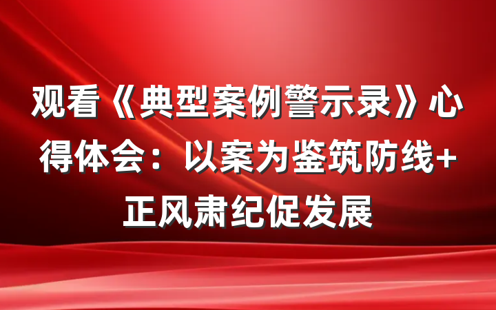 观看《典型案例警示录》心得体会：以案为鉴筑防线 正风肃纪促发展