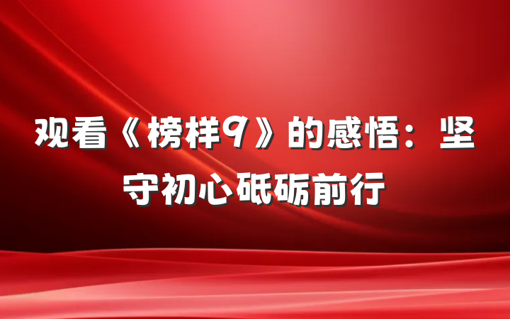 观看《榜样9》的感悟：坚守初心砥砺前行