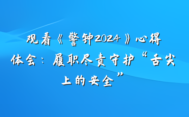观看《警钟2024》心得体会：履职尽责守护“舌尖上的安全”