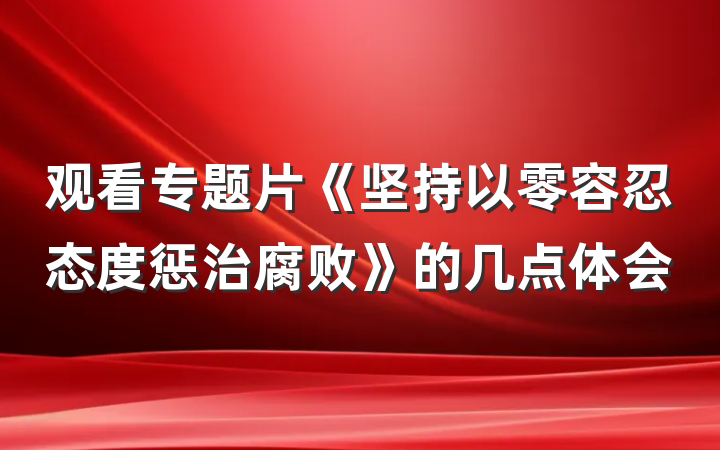 观看专题片《坚持以零容忍态度惩治腐败》的几点体会